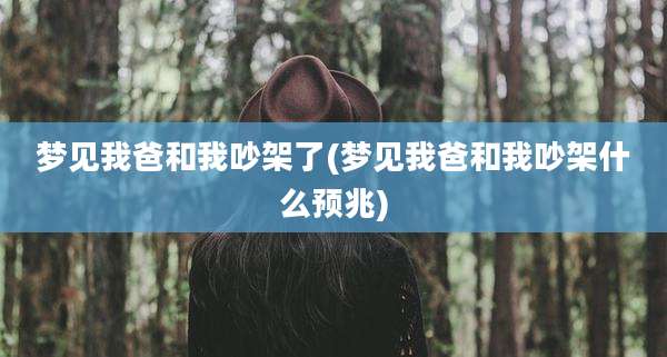 梦见我爸和我吵架了(梦见我爸和我吵架什么预兆)