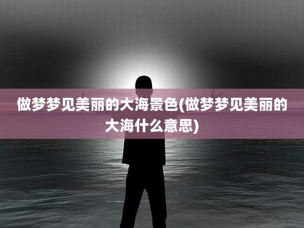 做梦梦见美丽的大海景色(做梦梦见美丽的大海什么意思)