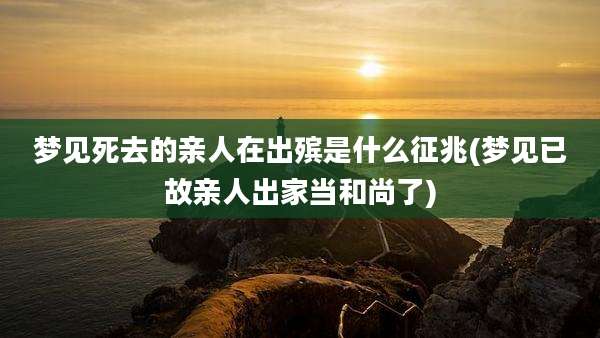梦见死去的亲人在出殡是什么征兆(梦见已故亲人出家当和尚了)