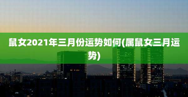鼠女2021年三月份运势如何(属鼠女三月运势)