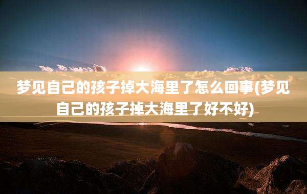 梦见自己的孩子掉大海里了怎么回事(梦见自己的孩子掉大海里了好不好)