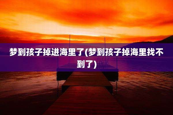梦到孩子掉进海里了(梦到孩子掉海里找不到了)