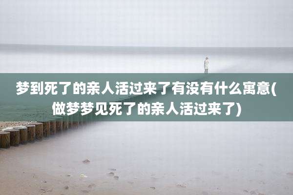 梦到死了的亲人活过来了有没有什么寓意(做梦梦见死了的亲人活过来了)