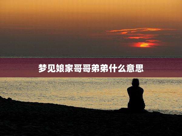 梦见娘家哥哥弟弟什么意思