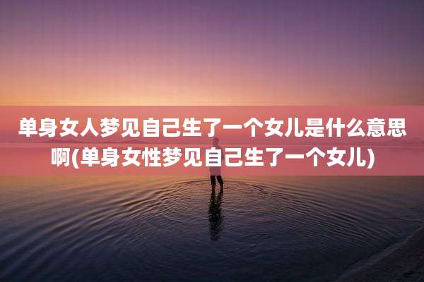单身女人梦见自己生了一个女儿是什么意思啊(单身女性梦见自己生了一个女儿)