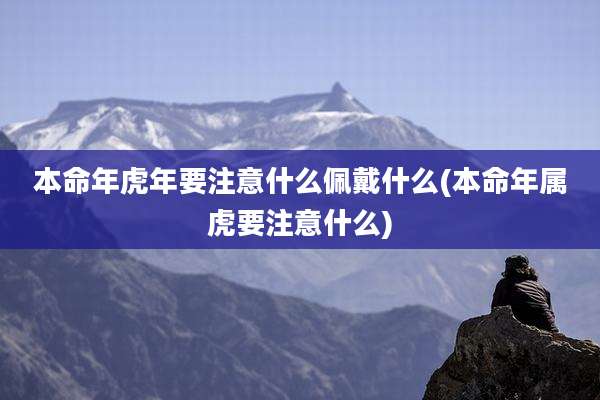 本命年虎年要注意什么佩戴什么(本命年属虎要注意什么)