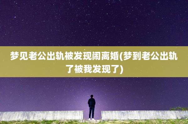 梦见老公出轨被发现闹离婚(梦到老公出轨了被我发现了)