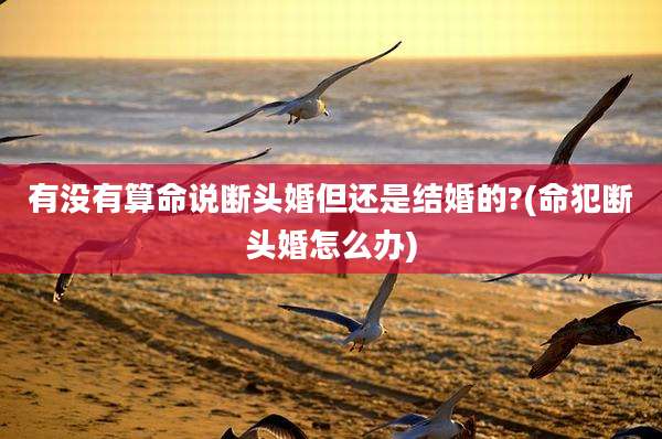 有没有算命说断头婚但还是结婚的?(命犯断头婚怎么办)