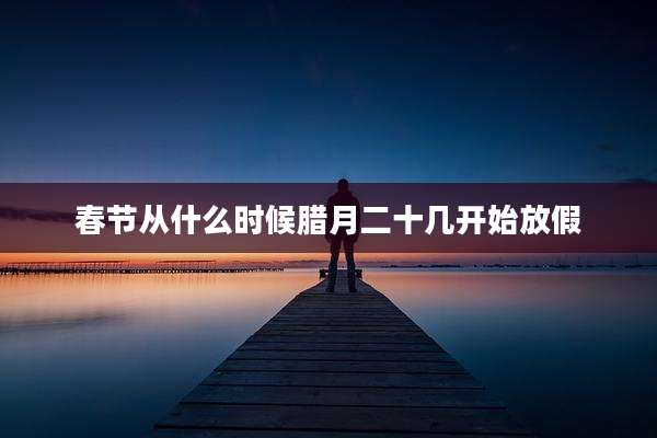 春节从什么时候腊月二十几开始放假