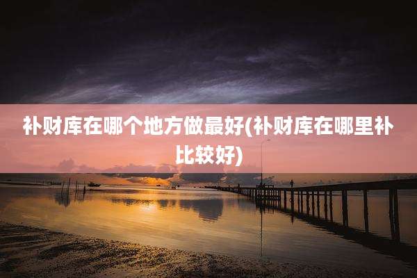 补财库在哪个地方做最好(补财库在哪里补比较好)