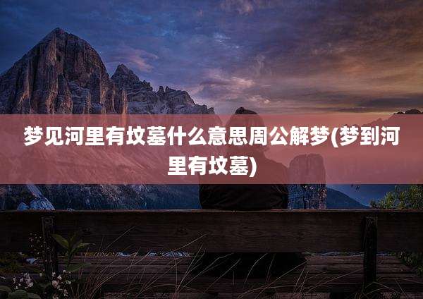 梦见河里有坟墓什么意思周公解梦(梦到河里有坟墓)