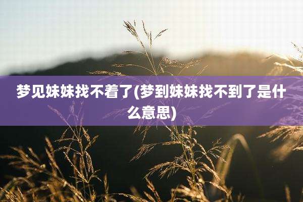 梦见妹妹找不着了(梦到妹妹找不到了是什么意思)