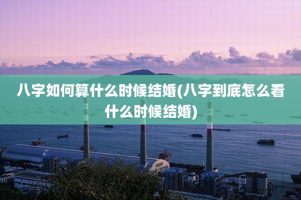 八字如何算什么时候结婚(八字到底怎么看什么时候结婚)