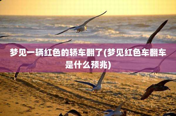 梦见一辆红色的轿车翻了(梦见红色车翻车是什么预兆)