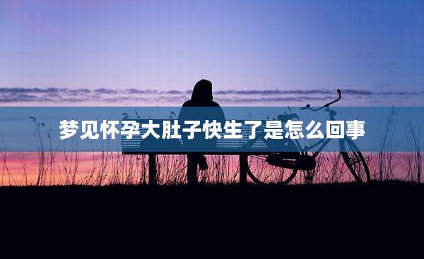 梦见怀孕大肚子快生了是怎么回事