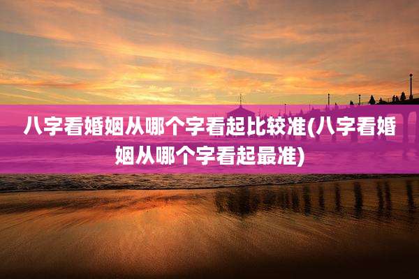八字看婚姻从哪个字看起比较准(八字看婚姻从哪个字看起最准)
