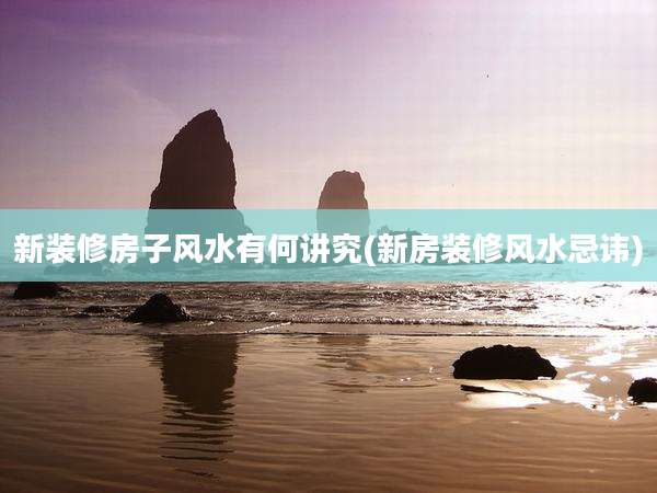 新装修房子风水有何讲究(新房装修风水忌讳)