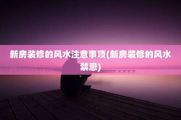 新房装修的风水注意事项(新房装修的风水禁忌)