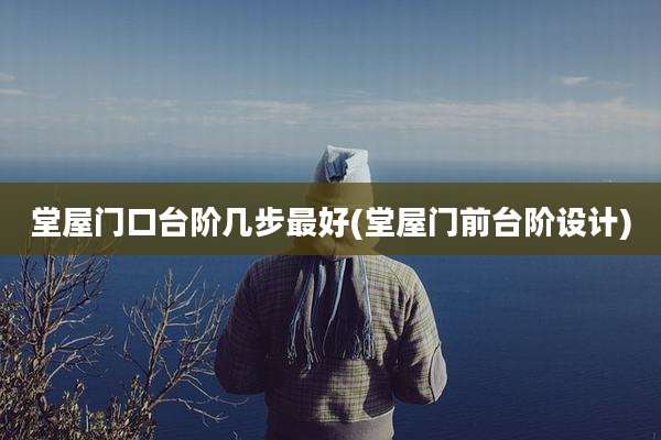 堂屋门口台阶几步最好(堂屋门前台阶设计)