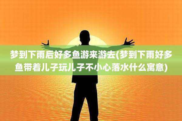 梦到下雨后好多鱼游来游去(梦到下雨好多鱼带着儿子玩儿子不小心落水什么寓意)