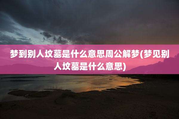 梦到别人坟墓是什么意思周公解梦(梦见别人坟墓是什么意思)