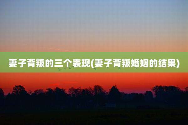 妻子背叛的三个表现(妻子背叛婚姻的结果)
