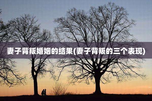 妻子背叛婚姻的结果(妻子背叛的三个表现)