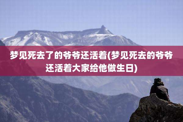 梦见死去了的爷爷还活着(梦见死去的爷爷还活着大家给他做生日)