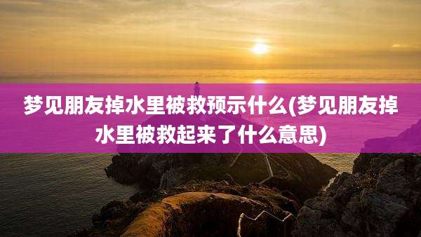 梦见朋友掉水里被救预示什么(梦见朋友掉水里被救起来了什么意思)