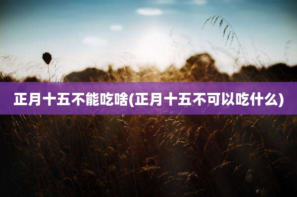 正月十五不能吃啥(正月十五不可以吃什么)