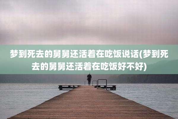 梦到死去的舅舅还活着在吃饭说话(梦到死去的舅舅还活着在吃饭好不好)