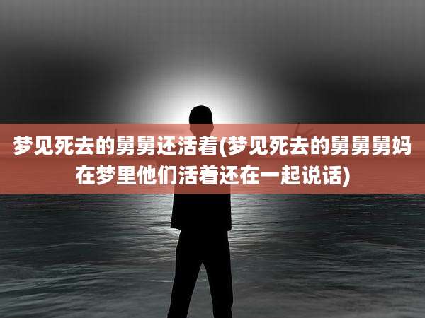梦见死去的舅舅还活着(梦见死去的舅舅舅妈在梦里他们活着还在一起说话)