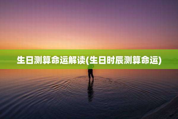 生日测算命运解读(生日时辰测算命运)