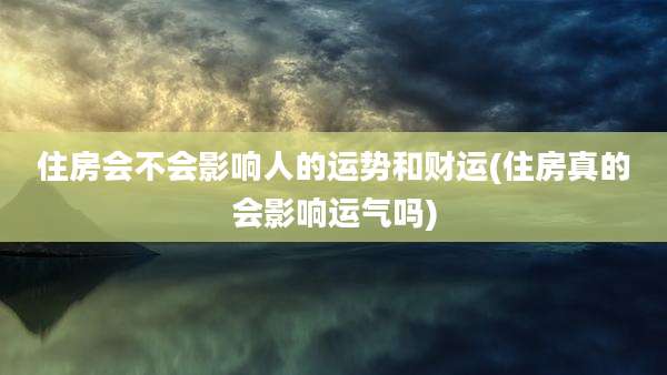 住房会不会影响人的运势和财运(住房真的会影响运气吗)