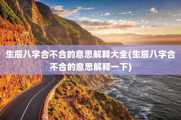 生辰八字合不合的意思解释大全(生辰八字合不合的意思解释一下)