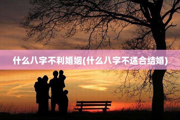什么八字不利婚姻(什么八字不适合结婚)