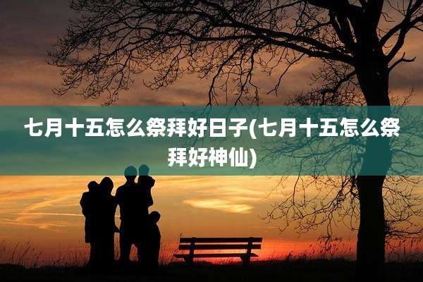 七月十五怎么祭拜好日子(七月十五怎么祭拜好神仙)
