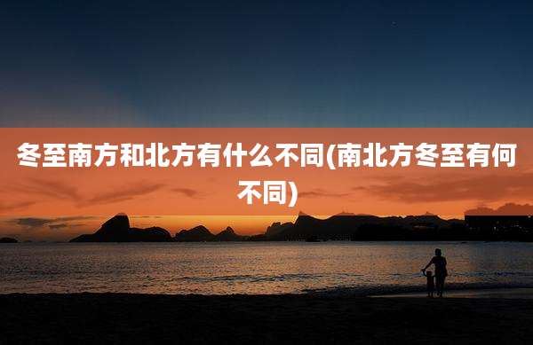 冬至南方和北方有什么不同(南北方冬至有何不同)