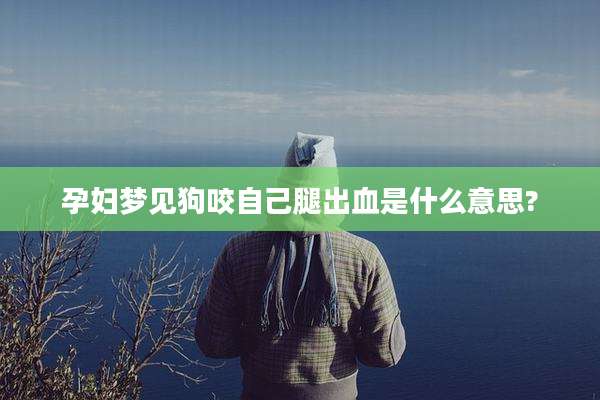 孕妇梦见狗咬自己腿出血是什么意思?