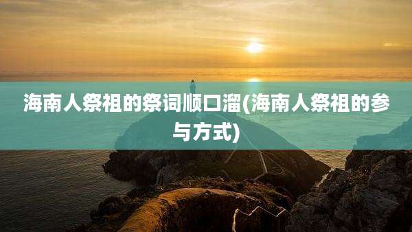 海南人祭祖的祭词顺口溜(海南人祭祖的参与方式)