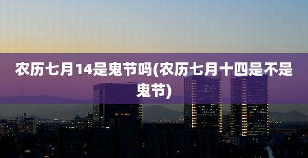 农历七月14是鬼节吗(农历七月十四是不是鬼节)