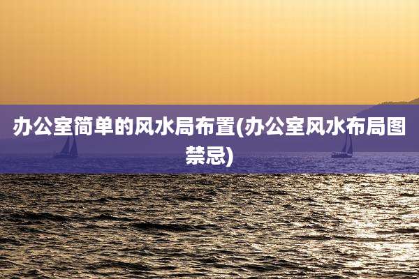 办公室简单的风水局布置(办公室风水布局图禁忌)