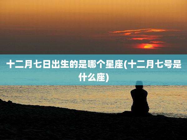 十二月七日出生的是哪个星座(十二月七号是什么座)