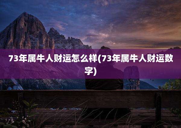 73年属牛人财运怎么样(73年属牛人财运数字)
