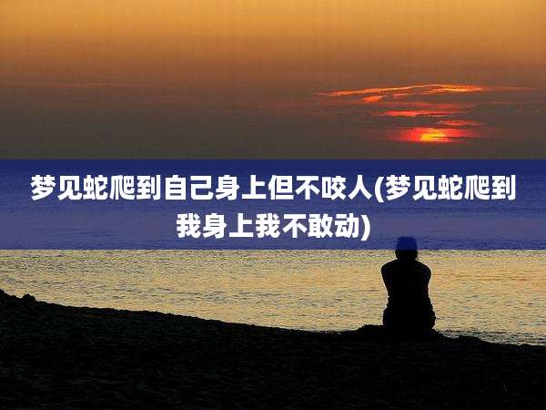 梦见蛇爬到自己身上但不咬人(梦见蛇爬到我身上我不敢动)