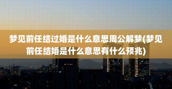 梦见前任结过婚是什么意思周公解梦(梦见前任结婚是什么意思有什么预兆)