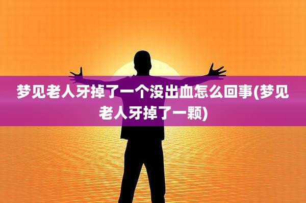 梦见老人牙掉了一个没出血怎么回事(梦见老人牙掉了一颗)
