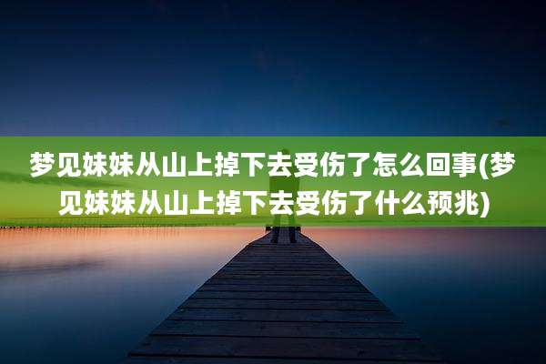 梦见妹妹从山上掉下去受伤了怎么回事(梦见妹妹从山上掉下去受伤了什么预兆)