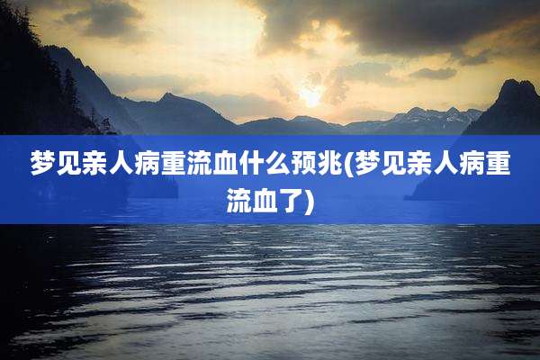 梦见亲人病重流血什么预兆(梦见亲人病重流血了)