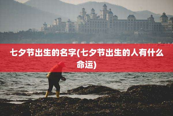 七夕节出生的名字(七夕节出生的人有什么命运)